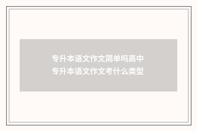 专升本语文作文简单吗高中 专升本语文作文考什么类型