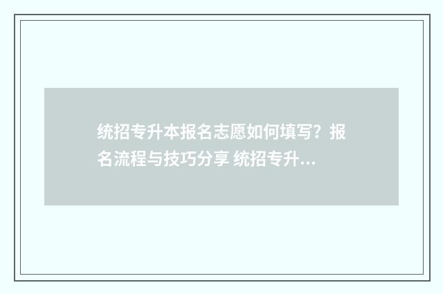 统招专升本报名志愿如何填写？报名流程与技巧分享 统招专升本报名多少钱