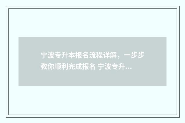 宁波专升本报名流程详解，一步步教你顺利完成报名 宁波专升本报名时间2021年