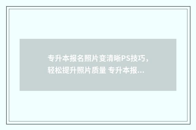 专升本报名照片变清晰PS技巧，轻松提升照片质量 专升本报名照片有什么要求