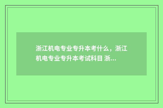 浙江机电专业专升本考什么，浙江机电专业专升本考试科目 浙江机电职业技术学校专业