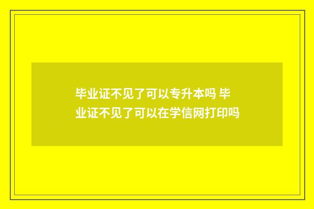 毕业证不见了可以专升本吗 毕业证不见了可以在学信网打印吗