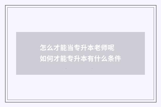 怎么才能当专升本老师呢 如何才能专升本有什么条件