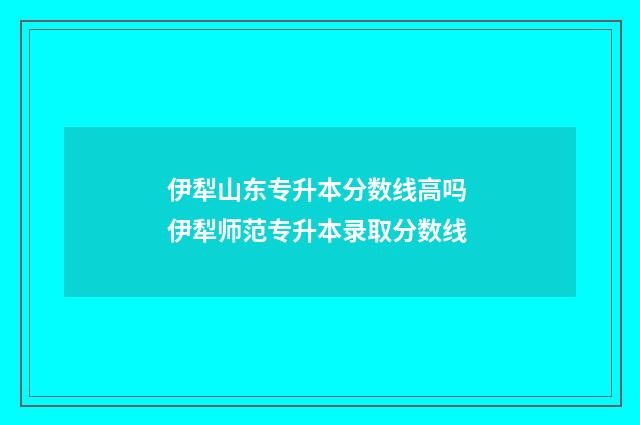 伊犁山东专升本分数线高吗 伊犁师范专升本录取分数线