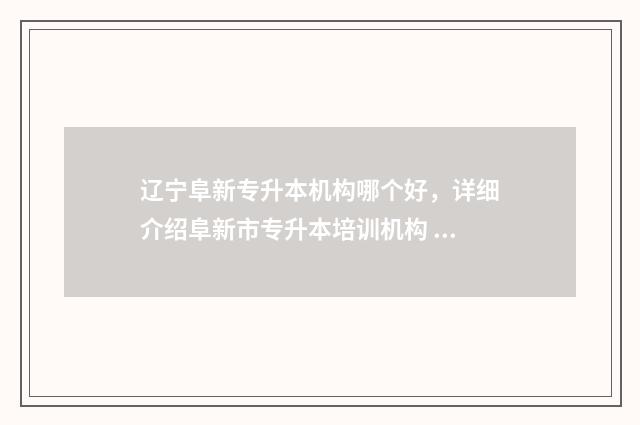 辽宁阜新专升本机构哪个好，详细介绍阜新市专升本培训机构 辽宁阜新专升本培训机构哪个好