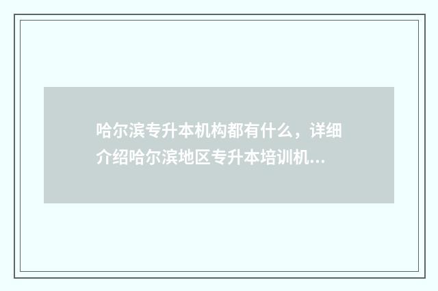 哈尔滨专升本机构都有什么，详细介绍哈尔滨地区专升本培训机构 哈尔滨专升本机构避雷