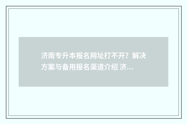 济南专升本报名网址打不开？解决方案与备用报名渠道介绍 济南专升本报名入口官网