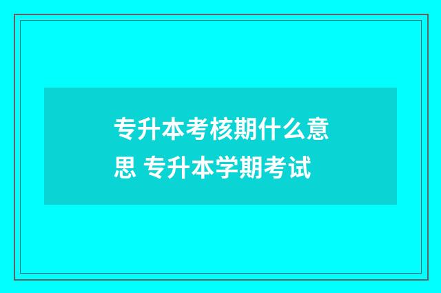 专升本考核期什么意思 专升本学期考试