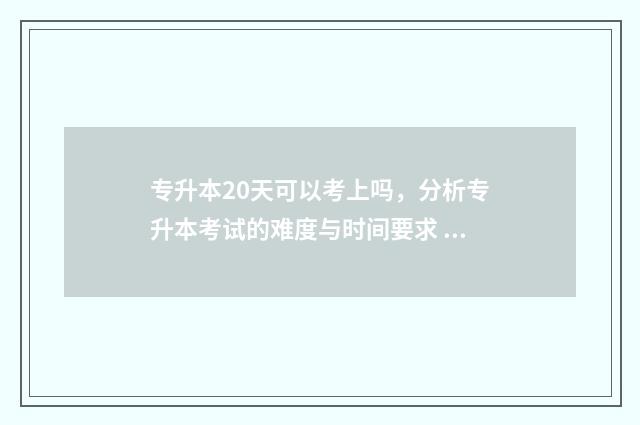 专升本20天可以考上吗，分析专升本考试的难度与时间要求 专升本20天可以上岸吗