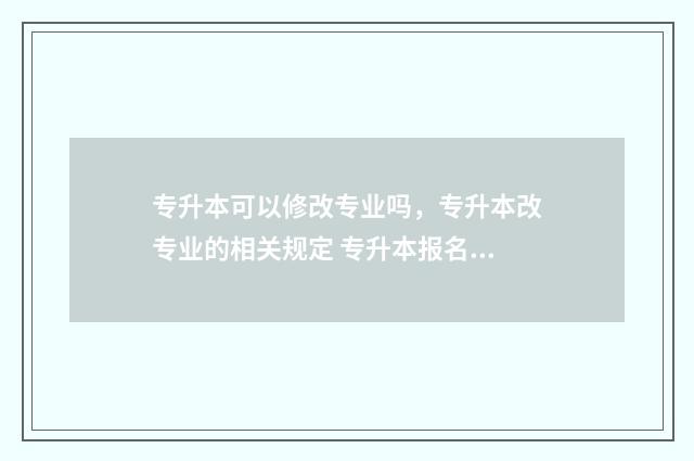 专升本可以修改专业吗，专升本改专业的相关规定 专升本报名可以更改吗