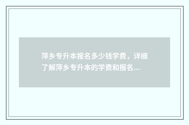 萍乡专升本报名多少钱学费，详细了解萍乡专升本的学费和报名流程 萍乡专升本报名人数