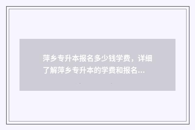 萍乡专升本报名多少钱学费，详细了解萍乡专升本的学费和报名流程 萍乡专升本报名人数