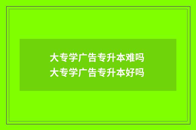 大专学广告专升本难吗 大专学广告专升本好吗