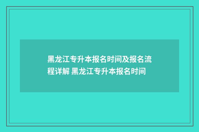 黑龙江专升本报名时间及报名流程详解 黑龙江专升本报名时间