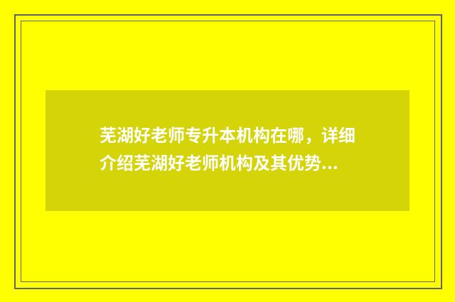 芜湖好老师专升本机构在哪，详细介绍芜湖好老师机构及其优势 好老师专升本多少钱