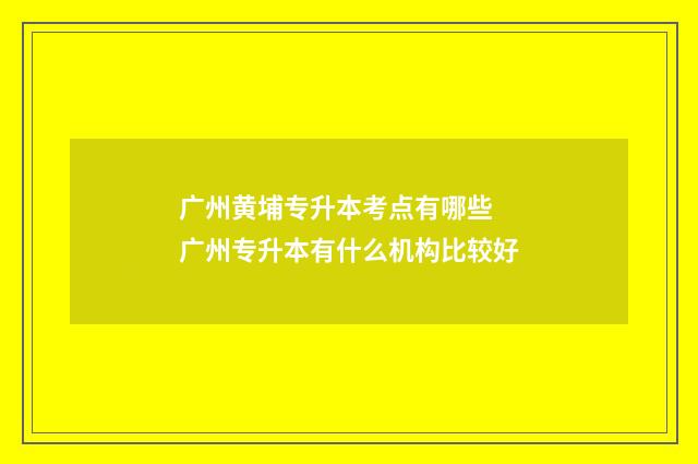广州黄埔专升本考点有哪些 广州专升本有什么机构比较好