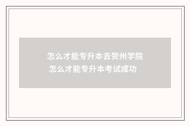 怎么才能专升本去贺州学院 怎么才能专升本考试成功