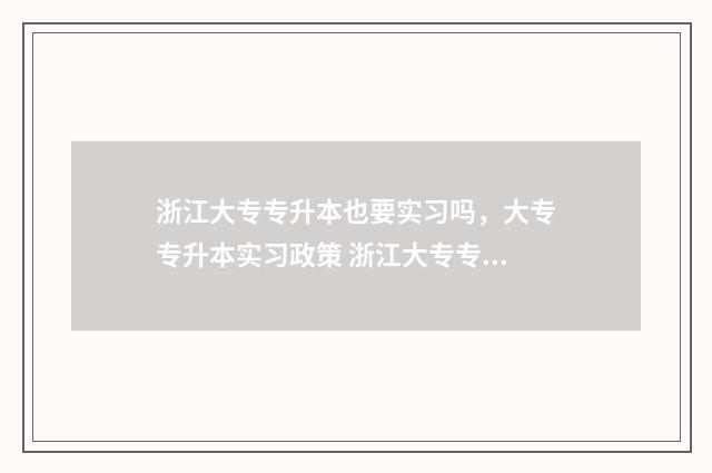 浙江大专专升本也要实习吗，大专专升本实习政策 浙江大专专升本可以考哪些学校