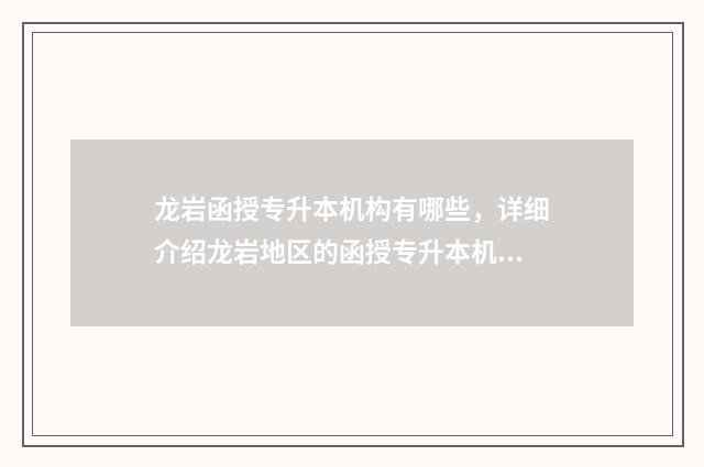 龙岩函授专升本机构有哪些，详细介绍龙岩地区的函授专升本机构 龙岩学院成人函授本科报名