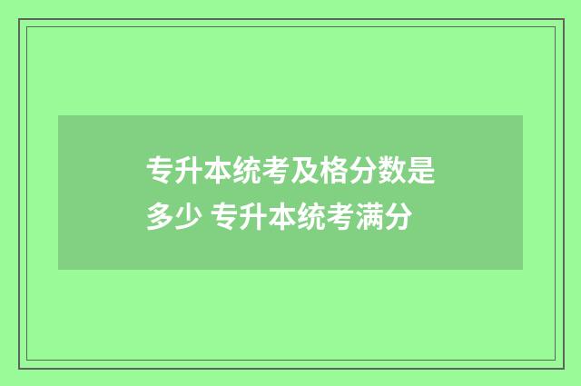 专升本统考及格分数是多少 专升本统考满分