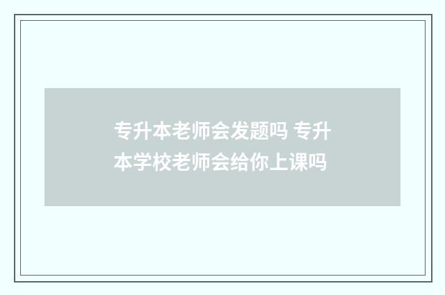 专升本老师会发题吗 专升本学校老师会给你上课吗