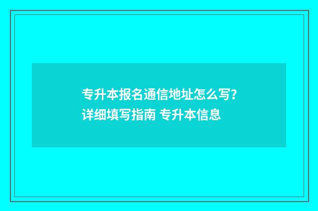 专升本报名通信地址怎么写？详细填写指南 专升本信息