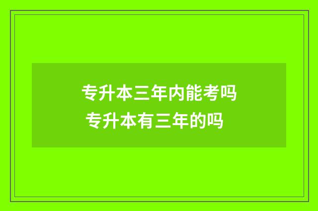 专升本三年内能考吗 专升本有三年的吗