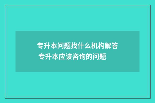 专升本问题找什么机构解答 专升本应该咨询的问题