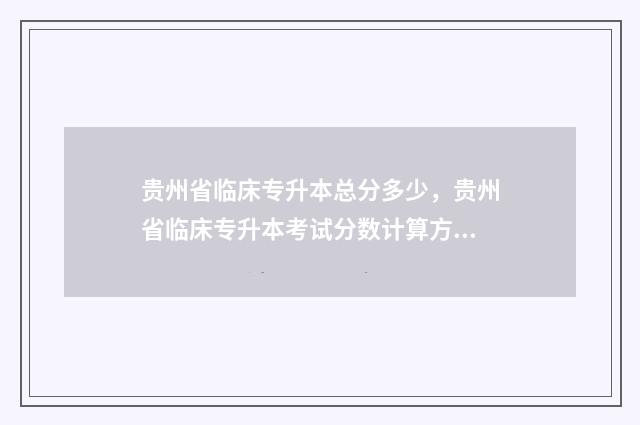 贵州省临床专升本总分多少，贵州省临床专升本考试分数计算方法 贵州省专升本临床医学历年真题
