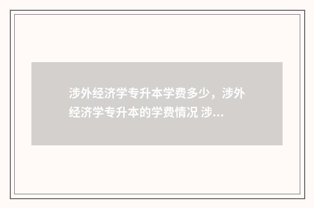 涉外经济学专升本学费多少，涉外经济学专升本的学费情况 涉外经济学院2020专升本吧