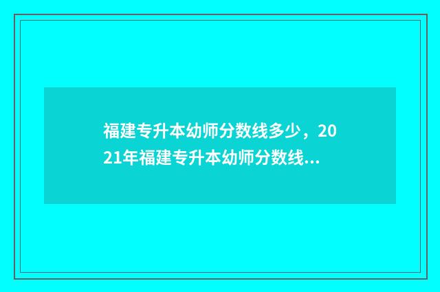 福建专升本幼师分数线多少，2021年福建专升本幼师分数线预测 福建幼师专升本要考哪些科目