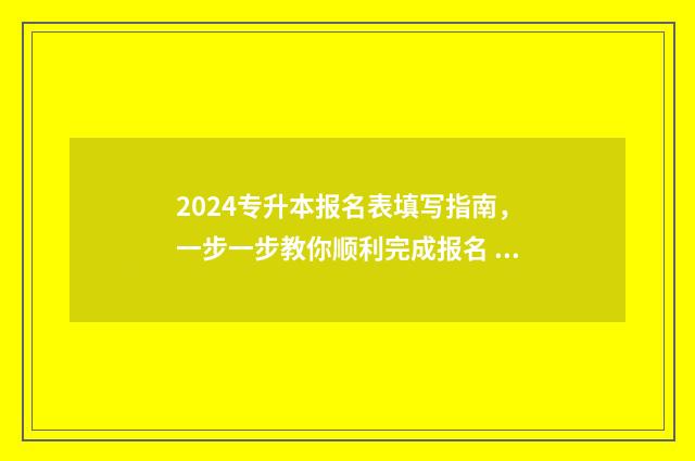 2024专升本报名表填写指南，一步一步教你顺利完成报名 2024专升本报名时间是多少江西