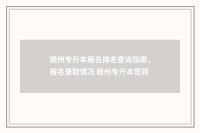 赣州专升本报名排名查询指南，报名录取情况 赣州专升本官网