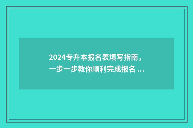 2024专升本报名表填写指南，一步一步教你顺利完成报名 2024专升本报名时间是多少江西