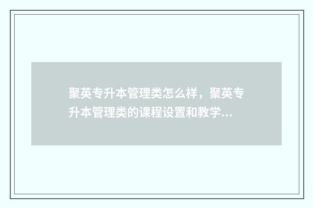 聚英专升本管理类怎么样，聚英专升本管理类的课程设置和教学质量 聚英专升本好还是新知教育好