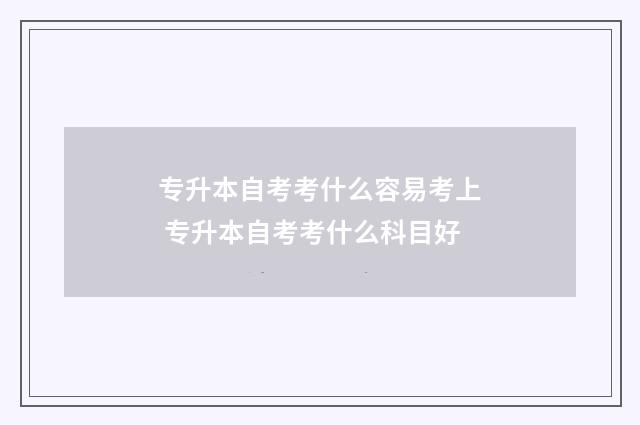 专升本自考考什么容易考上 专升本自考考什么科目好