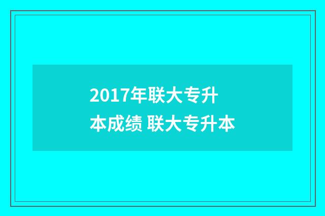 2017年联大专升本成绩 联大专升本