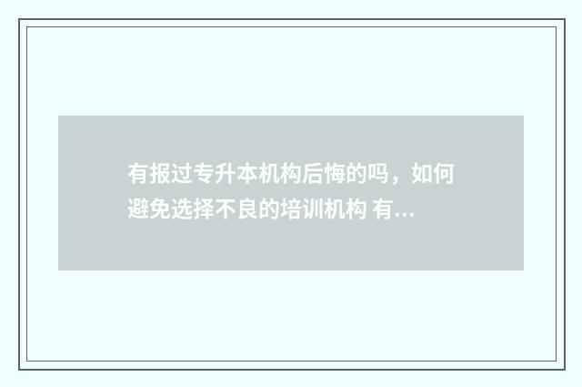 有报过专升本机构后悔的吗，如何避免选择不良的培训机构 有专升本的学校是不是不好