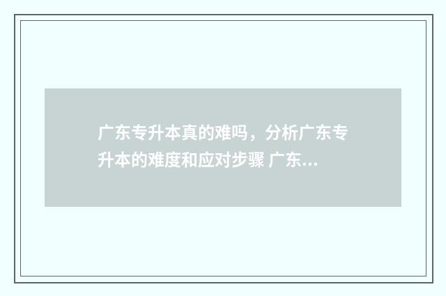 广东专升本真的难吗，分析广东专升本的难度和应对步骤 广东专升本真的很难吗