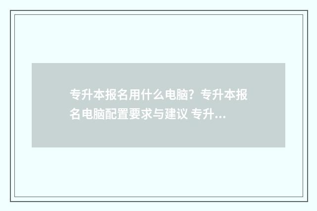 专升本报名用什么电脑？专升本报名电脑配置要求与建议 专升本报名什么时候交钱