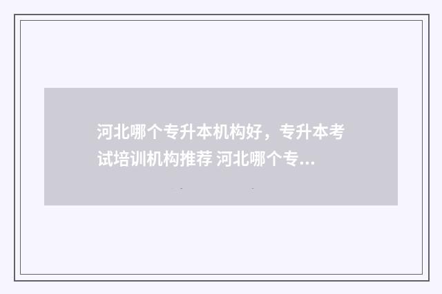 河北哪个专升本机构好，专升本考试培训机构推荐 河北哪个专升本机构费用少升本率高