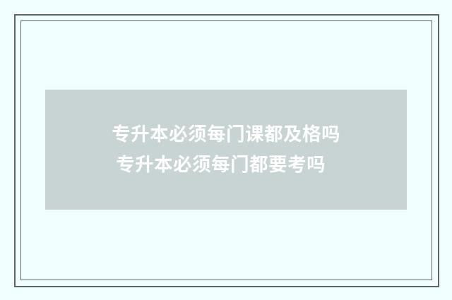 专升本必须每门课都及格吗 专升本必须每门都要考吗