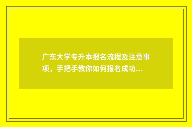 广东大学专升本报名流程及注意事项，手把手教你如何报名成功 广东大学专升本大学有哪些