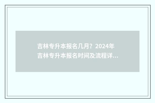 吉林专升本报名几月？2024年吉林专升本报名时间及流程详解 吉林专升本考试报名时间