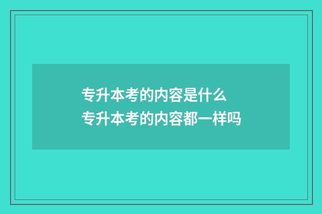 专升本考的内容是什么 专升本考的内容都一样吗