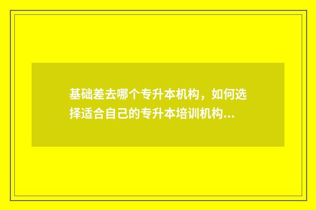 基础差去哪个专升本机构，如何选择适合自己的专升本培训机构 基础不好的学生能考上大学吗