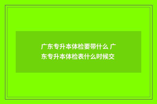 广东专升本体检要带什么 广东专升本体检表什么时候交
