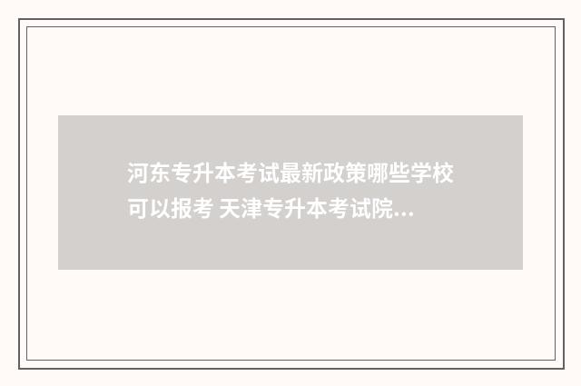河东专升本考试最新政策哪些学校可以报考 天津专升本考试院电话