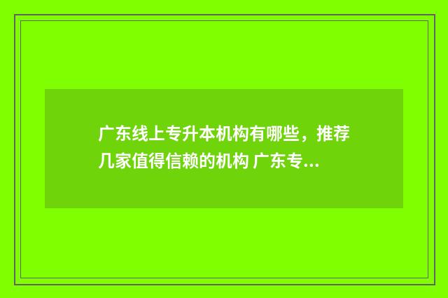 广东线上专升本机构有哪些，推荐几家值得信赖的机构 广东专升本报考网站