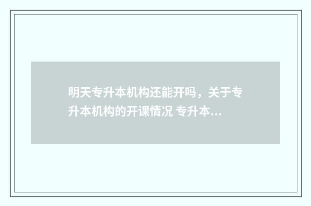 明天专升本机构还能开吗，关于专升本机构的开课情况 专升本今天